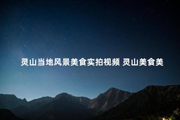 灵山当地风景美食实拍视频 灵山美食美景实拍，让你心驰神往！